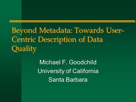 Beyond Metadata: Towards User- Centric Description of Data Quality Michael F. Goodchild University of California Santa Barbara.