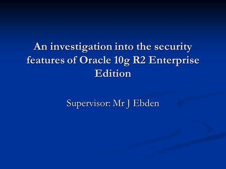 An investigation into the security features of Oracle 10g R2 Enterprise Edition Supervisor: Mr J Ebden.