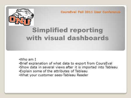 CoursEval Fall 2011 User Conference Simplified reporting with visual dashboards Who am I Brief explanation of what data to export from CoursEval Show data.