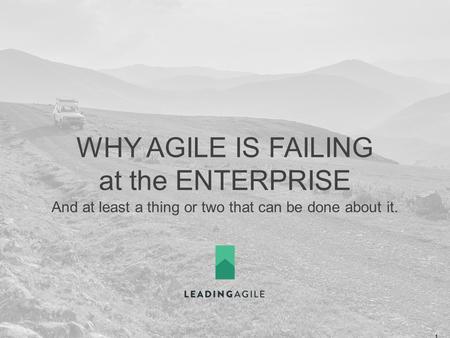 WHY AGILE IS FAILING at the ENTERPRISE And at least a thing or two that can be done about it. ©2014 LeadingAgile LLC **ALL RIGHTS RESERVED** 1.