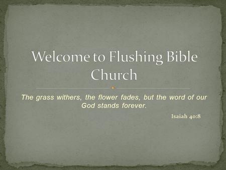 The grass withers, the flower fades, but the word of our God stands forever. Isaiah 40:8.