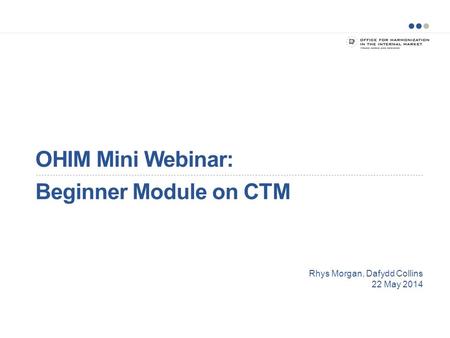 OHIM Mini Webinar: Beginner Module on CTM Rhys Morgan, Dafydd Collins 22 May 2014.