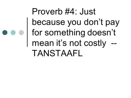 Proverb #4: Just because you don’t pay for something doesn’t mean it’s not costly -- TANSTAAFL.