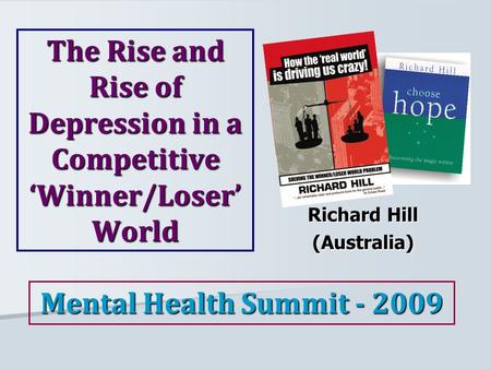 The Rise and Rise of Depression in a Competitive ‘Winner/Loser’ World Richard Hill (Australia) Mental Health Summit - 2009.