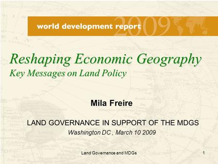 1 Mila Freire LAND GOVERNANCE IN SUPPORT OF THE MDGS Washington DC, March 10 2009 Reshaping Economic Geography Key Messages on Land Policy Land Governance.