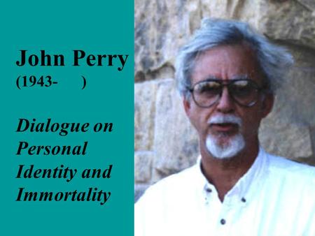 John Perry (1943- ) Dialogue on Personal Identity and Immortality.