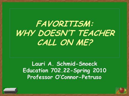 1 FAVORITISM: WHY DOESN’T TEACHER CALL ON ME? Lauri A. Schmid-Snoeck Education 702.22-Spring 2010 Professor O’Connor-Petruso.