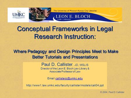 Conceptual Frameworks in Legal Research Instruction: Where Pedagogy and Design Principles Meet to Make Better Tutorials and Presentations Paul D. Callister,