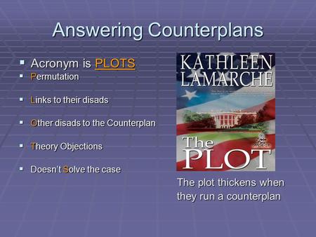 Answering Counterplans  Acronym is PLOTS  Permutation  Links to their disads  Other disads to the Counterplan  Theory Objections  Doesn’t Solve the.