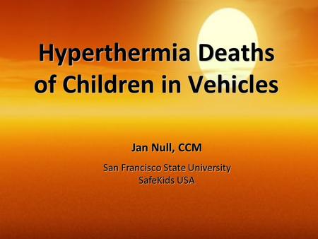 Hyperthermia Deaths of Children in Vehicles Jan Null, CCM San Francisco State University SafeKids USA.