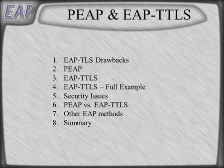 PEAP & EAP-TTLS 1.EAP-TLS Drawbacks 2.PEAP 3.EAP-TTLS 4.EAP-TTLS – Full Example 5.Security Issues 6.PEAP vs. EAP-TTLS 7.Other EAP methods 8.Summary.