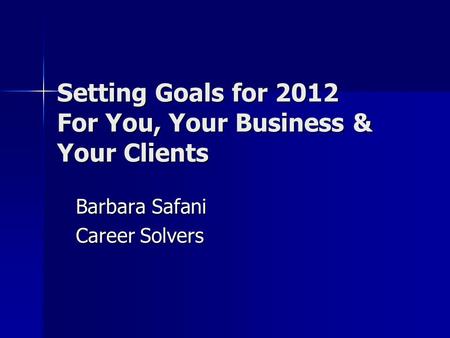 Setting Goals for 2012 For You, Your Business & Your Clients Barbara Safani Career Solvers.