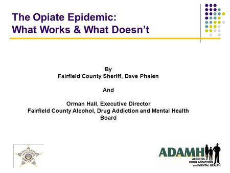 The Opiate Epidemic: What Works & What Doesn’t By Fairfield County Sheriff, Dave Phalen And Orman Hall, Executive Director Fairfield County Alcohol, Drug.