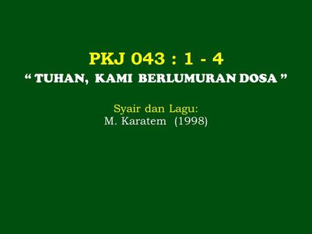 PKJ 043 : 1 - 4 “ TUHAN, KAMI BERLUMURAN DOSA ” Syair dan Lagu: M. Karatem (1998)