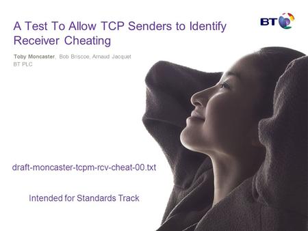 A Test To Allow TCP Senders to Identify Receiver Cheating Toby Moncaster, Bob Briscoe, Arnaud Jacquet BT PLC draft-moncaster-tcpm-rcv-cheat-00.txt Intended.