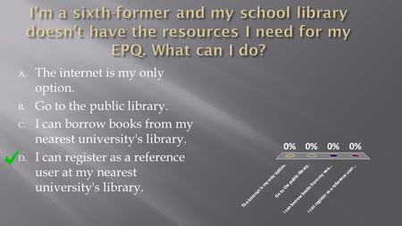 A. The internet is my only option. B. Go to the public library. C. I can borrow books from my nearest university's library. D. I can register as a reference.