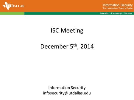 Information Security The University of Texas at Dallas Education – Partnership – Solutions ISC Meeting December 5 th, 2014 Information Security