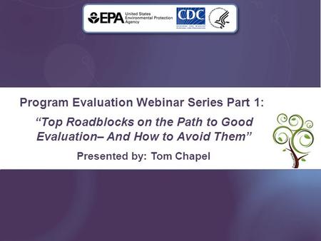 Program Evaluation Webinar Series Part 1: “Top Roadblocks on the Path to Good Evaluation– And How to Avoid Them” Presented by: Tom Chapel.