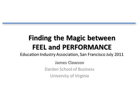 Finding the Magic between FEEL and PERFORMANCE Finding the Magic between FEEL and PERFORMANCE Education Industry Association, San Francisco July 2011 James.