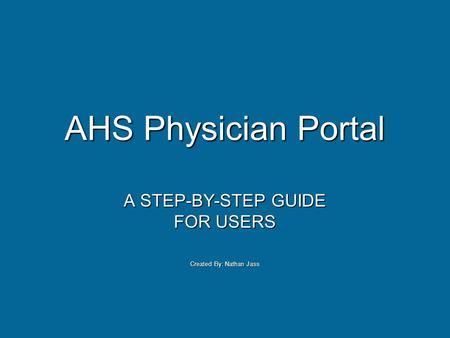 AHS Physician Portal A STEP-BY-STEP GUIDE FOR USERS Created By: Nathan Jass.