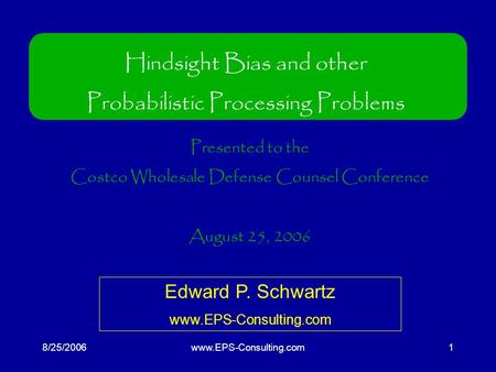 8/25/2006www.EPS-Consulting.com1 Hindsight Bias and other Probabilistic Processing Problems Presented to the Costco Wholesale Defense Counsel Conference.