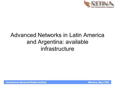 Panamerican Advanced Studies Institute Mendoza, Mayo 2005 Advanced Networks in Latin America and Argentina: available infrastructure.