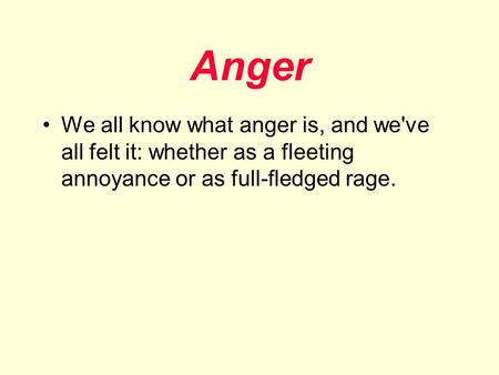 Anger We all know what anger is, and we've all felt it: whether as a fleeting annoyance or as full-fledged rage.