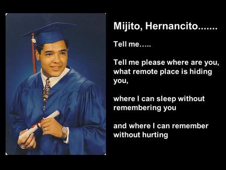 Mijito, Hernancito....... Tell me….. Tell me please where are you, what remote place is hiding you, where I can sleep without remembering you and where.