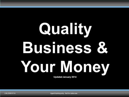 TMK1536 092910Agent training only. Not for sales use. Quality Business & Your Money Updated January 2014 LNL2280 0114Agent training only. Not for sales.