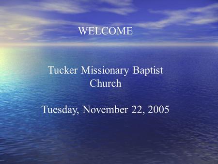 WELCOME Tucker Missionary Baptist Church Tuesday, November 22, 2005.