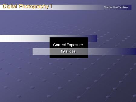 Teacher: Kenji Tachibana Digital Photography I. Correct Exposure 19 slides.