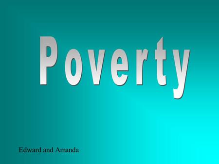 Edward and Amanda Poverty What is poverty -people who are poor and live on the street and have no family, no food to eat, they live poverty We think.