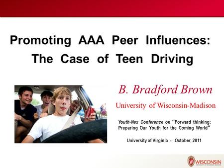 Promoting AAA Peer Influences: The Case of Teen Driving B. Bradford Brown University of Wisconsin-Madison Youth-Nex Conference on “Forward thinking: Preparing.