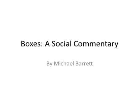 Boxes: A Social Commentary By Michael Barrett. What do you do with what you want to store away? Put it in boxes, of course.