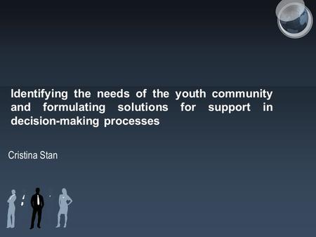 Identifying the needs of the youth community and formulating solutions for support in decision-making processes Cristina Stan.