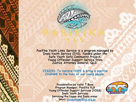 Pasifika Youth Links Service is a program managed by Inala Youth Service (IYS), funded under the Safe Youth Safe Community Project, Young Offender Support.