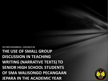 SITI MUTHOHAROH, 2201402578 THE USE OF SMALL GROUP DISCUSSION IN TEACHING WRITING (NARRATIVE TEXTS) TO SENIOR HIGH SCHOOL STUDENTS OF SMA WALISONGO PECANGAAN.