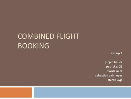 COMBINED FLIGHT BOOKING Group 3 jürgen bauer patrick größ moritz riedl sebastian gabmeyer stefan kögl.