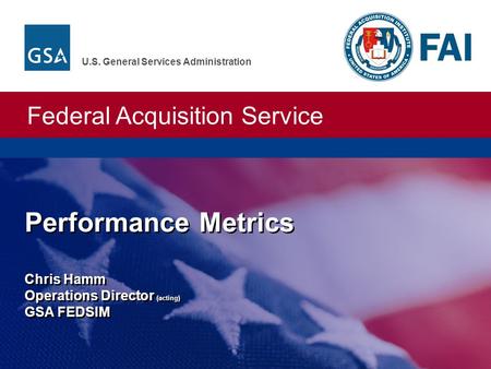 Federal Acquisition Service U.S. General Services Administration Performance Metrics Chris Hamm Operations Director (acting) GSA FEDSIM.