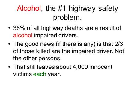 Alcohol, the #1 highway safety problem. 38% of all highway deaths are a result of alcohol impaired drivers. The good news (if there is any) is that 2/3.