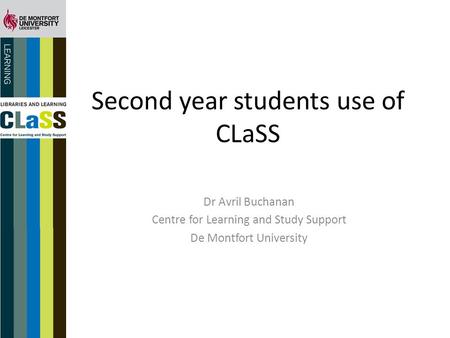 Second year students use of CLaSS Dr Avril Buchanan Centre for Learning and Study Support De Montfort University.