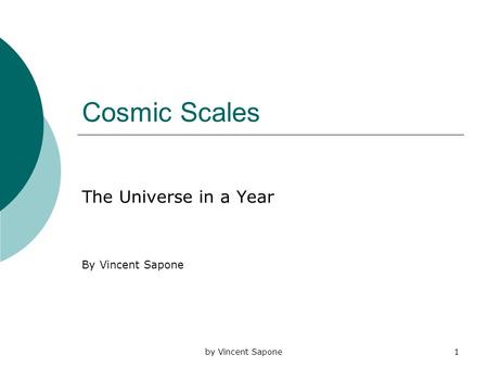 By Vincent Sapone1 Cosmic Scales The Universe in a Year By Vincent Sapone.