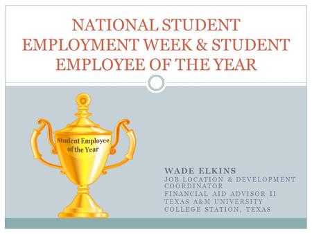 WADE ELKINS JOB LOCATION & DEVELOPMENT COORDINATOR FINANCIAL AID ADVISOR II TEXAS A&M UNIVERSITY COLLEGE STATION, TEXAS NATIONAL STUDENT EMPLOYMENT WEEK.