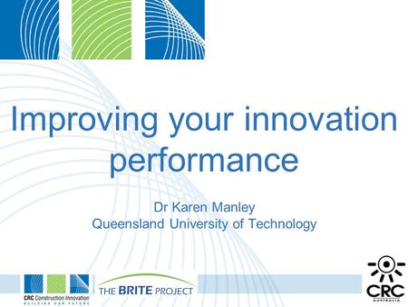 Improving your innovation performance Dr Karen Manley Queensland University of Technology.