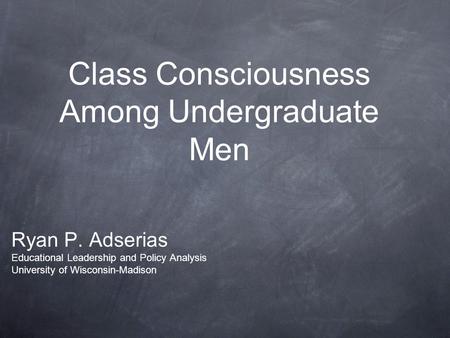 Class Consciousness Among Undergraduate Men Ryan P. Adserias Educational Leadership and Policy Analysis University of Wisconsin-Madison.