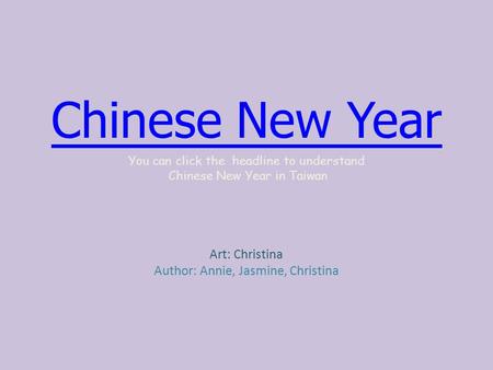 Chinese New Year You can click the headline to understand Chinese New Year in Taiwan Art: Christina Author: Annie, Jasmine, Christina.