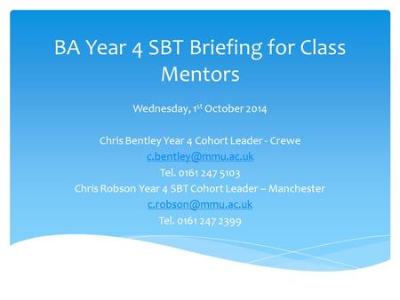 BA Year 4 SBT Briefing for Class Mentors Wednesday, 1 st October 2014 Chris Bentley Year 4 Cohort Leader - Crewe Tel. 0161 247 5103.