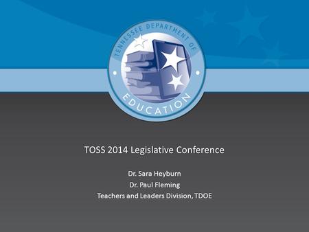 TOSS 2014 Legislative ConferenceTOSS 2014 Legislative Conference Dr. Sara HeyburnDr. Sara Heyburn Dr. Paul FlemingDr. Paul Fleming Teachers and Leaders.