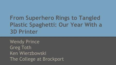 From Superhero Rings to Tangled Plastic Spaghetti: Our Year With a 3D Printer Wendy Prince Greg Toth Ken Wierzbowski The College at Brockport.