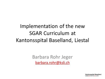 Implementation of the new SGAR Curriculum at Kantonsspital Baselland, Liestal Barbara Rohr Jeger